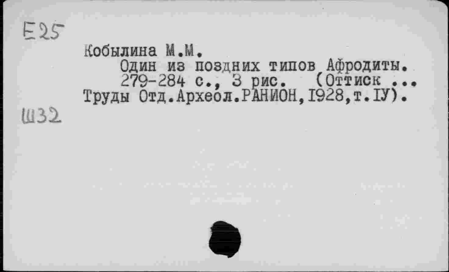 ﻿Кобылина М.М.
Один из поздних типов Афродиты.
279-284 с., 3 рис. (Оттиск ..
Труды Отд.Археол.РАНИОН,1928,т.ІУ).
Ш31